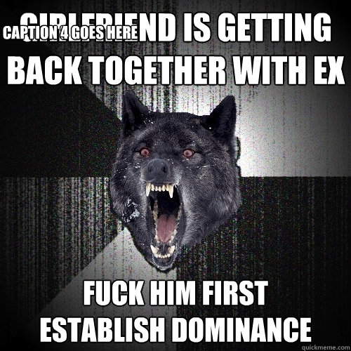 girlfriend is getting back together with ex fuck him first      establish dominance Caption 3 goes here Caption 4 goes here  Insanity Wolf