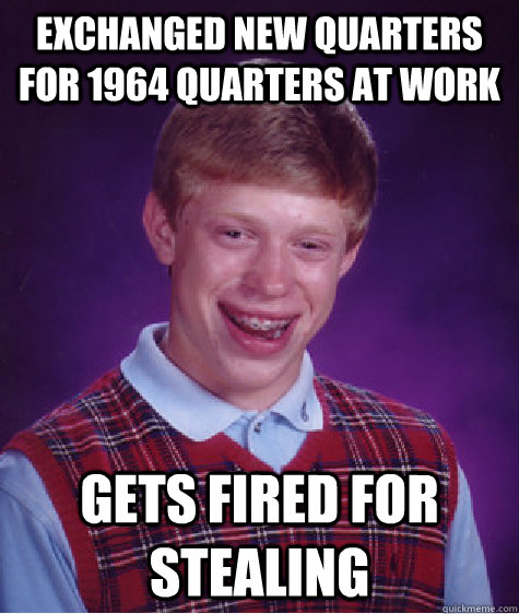 exchanged new quarters for 1964 quarters at work Gets fired for stealing  Bad Luck Brian
