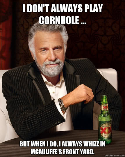 I don't always play cornhole ... But when I do, I always whizz in McAuliffe's front yard.  Dos Equis man