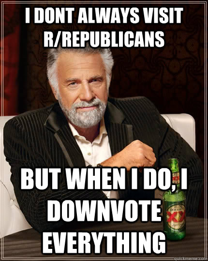 I dont always visit r/republicans but when I do, i downvote everything  The Most Interesting Man In The World