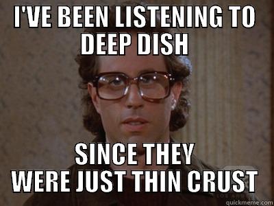DEEP DISH - I'VE BEEN LISTENING TO DEEP DISH SINCE THEY WERE JUST THIN CRUST Hipster Seinfeld
