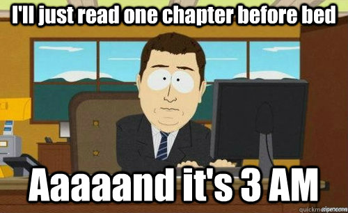 I'll just read one chapter before bed Aaaaand it's 3 AM  anditsgone
