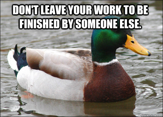 Don't leave your work to be finished by someone else.   Actual Advice Mallard
