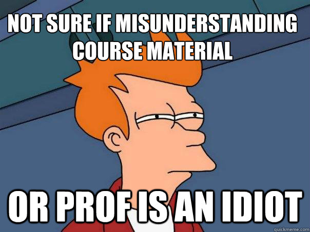 Not sure if misunderstanding course material Or prof is an idiot - Not sure if misunderstanding course material Or prof is an idiot  Futurama Fry