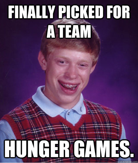 Finally picked for a team Hunger Games.  Bad Luck Brian