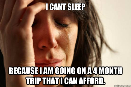 I can´t sleep Because I am going on a 4 month trip that I can afford.  First World Problems