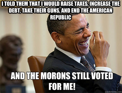 And the morons still voted for me! I told them that I would raise taxes, increase the debt, take their guns, and end the American republic - And the morons still voted for me! I told them that I would raise taxes, increase the debt, take their guns, and end the American republic  Obama Laughing