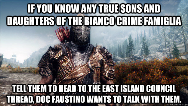 If you know any true sons and daughters of the Bianco Crime Famiglia tell them to head to the East island Council thread, Doc Faustino wants to talk with them.  Skyrim stormcloak