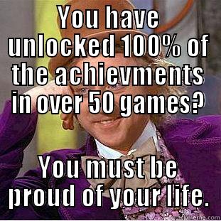 YOU HAVE UNLOCKED 100% OF THE ACHIEVMENTS IN OVER 50 GAMES? YOU MUST BE PROUD OF YOUR LIFE. Condescending Wonka