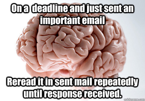 On a  deadline and just sent an important email Reread it in sent mail repeatedly until response received.  Scumbag Brain