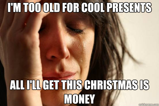 I'm too old for cool presents All I'll get this christmas is money - I'm too old for cool presents All I'll get this christmas is money  First World Problems