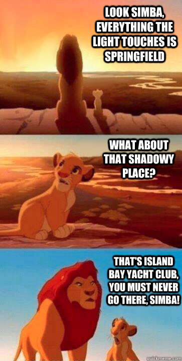 look simba, everything the light touches is Springfield what about that shadowy place? that's Island Bay Yacht Club, you must never go there, simba! - look simba, everything the light touches is Springfield what about that shadowy place? that's Island Bay Yacht Club, you must never go there, simba!  SIMBA