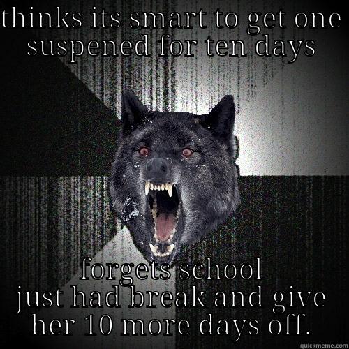 THINKS ITS SMART TO GET ONE SUSPENED FOR TEN DAYS FORGETS SCHOOL JUST HAD BREAK AND GIVE HER 10 MORE DAYS OFF. Insanity Wolf