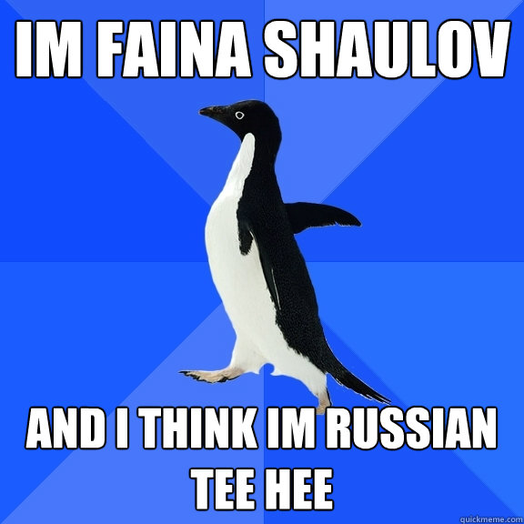 Im faina shaulov and I THINK im russian tee hee  Socially Awkward Penguin