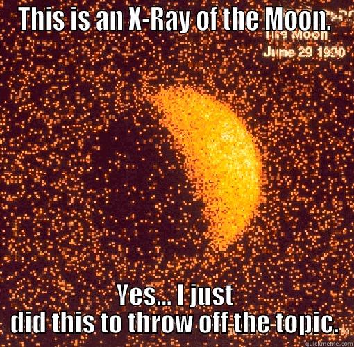 Dedicated to throwing off the topic... Use it if you want. - THIS IS AN X-RAY OF THE MOON. YES... I JUST DID THIS TO THROW OFF THE TOPIC. Misc