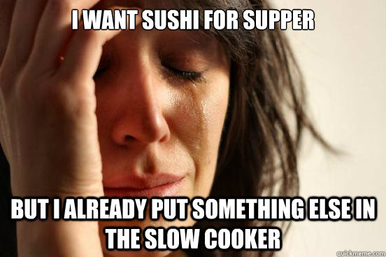 i want sushi for supper But i already put something else in the slow cooker  First World Problems