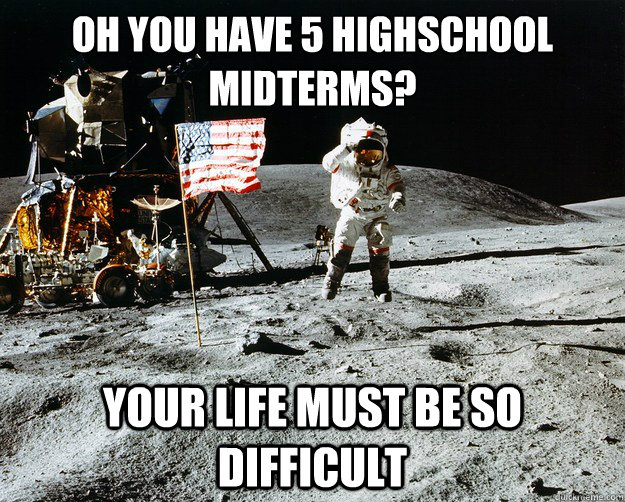 Oh you have 5 highschool midterms? your life must be so difficult  Unimpressed Astronaut