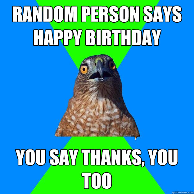 Random person says happy birthday you say thanks, you too
 - Random person says happy birthday you say thanks, you too
  Hawkward