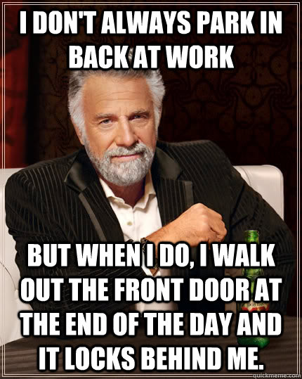 I don't always park in back at work But when I do, I walk out the front door at the end of the day and it locks behind me. - I don't always park in back at work But when I do, I walk out the front door at the end of the day and it locks behind me.  The Most Interesting Man In The World
