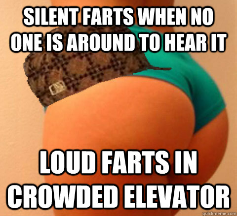 Silent farts when no one is around to hear it Loud farts in CROWDED ELEVATOR  