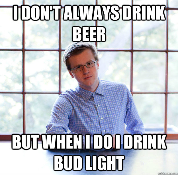 I don't always drink beer But when I do I drink Bud Light  