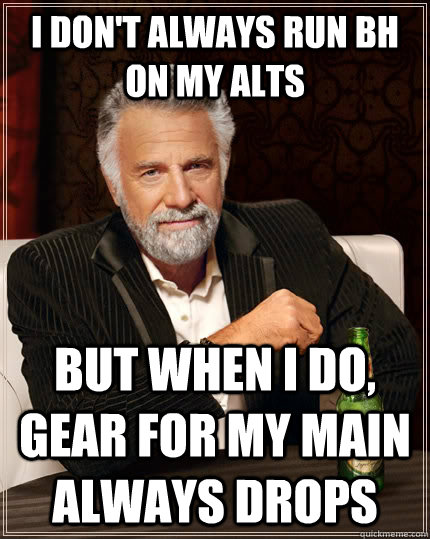 I don't always run BH on my alts but when I do, gear for my main always drops  The Most Interesting Man In The World