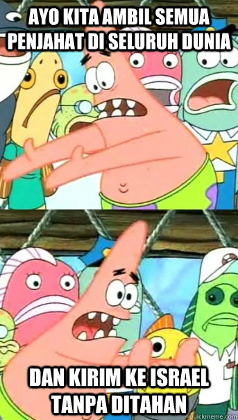 Ayo kita ambil semua penjahat di seluruh dunia dan kirim ke israel tanpa ditahan  Push it somewhere else Patrick
