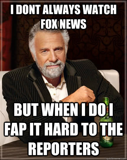 I dont always watch Fox News But when I do I fap it hard to the reporters  The Most Interesting Man In The World