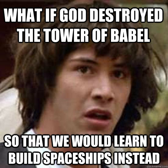 What if god destroyed the tower of Babel So that we would learn to build spaceships instead - What if god destroyed the tower of Babel So that we would learn to build spaceships instead  conspiracy keanu