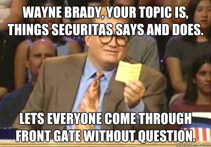 Wayne Brady, your topic is, things Securitas says and does. Lets everyone come through front gate without question. - Wayne Brady, your topic is, things Securitas says and does. Lets everyone come through front gate without question.  Misc