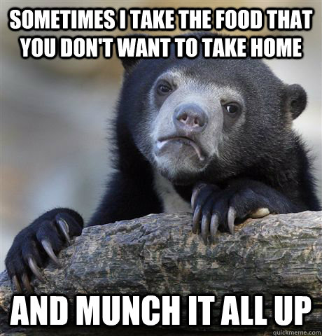 sometimes i take the food that you don't want to take home and munch it all up  Confession Bear