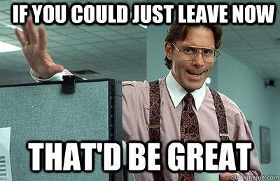 If You could just leave now that'd be great  Office Space