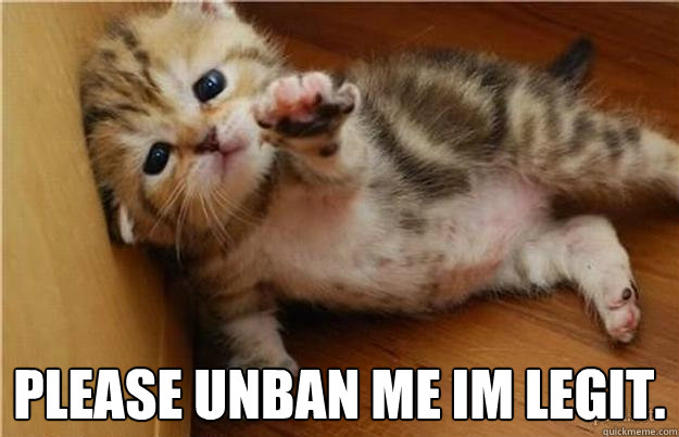  Please unban me im legit. -  Please unban me im legit.  Halp me kitten