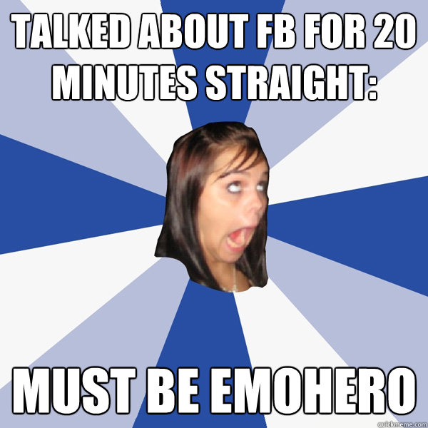 talked about FB for 20 minutes straight: Must be emohero  Annoying Facebook Girl