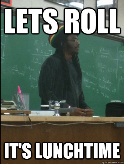 lets roll it's lunchtime  Rasta Science Teacher