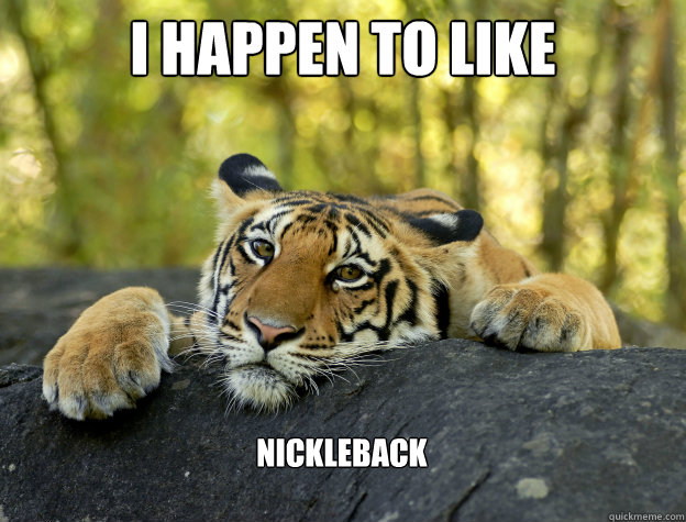 I happen to like nickleback - I happen to like nickleback  Confession Tiger