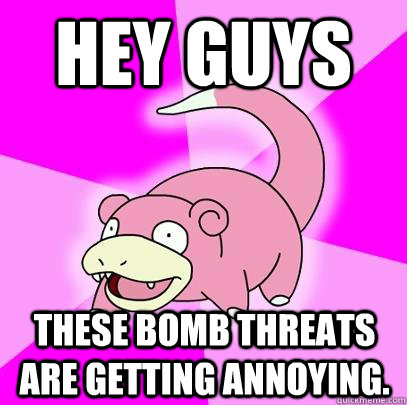 hey guys these bomb threats are getting annoying.  Slowpoke
