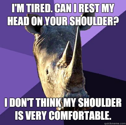 I'm tired. Can i rest my head on your shoulder? I don't think my shoulder is very comfortable.  Sexually Oblivious Rhino