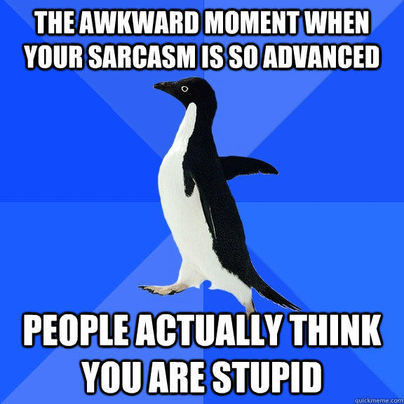 the awkward moment when your sarcasm is so advanced people actually think you are stupid - the awkward moment when your sarcasm is so advanced people actually think you are stupid  Socially Awkward Penguin