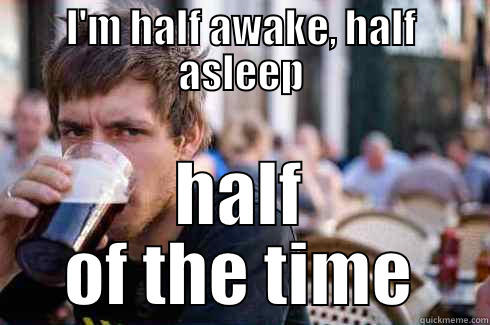 I'M HALF AWAKE, HALF ASLEEP HALF OF THE TIME Lazy College Senior