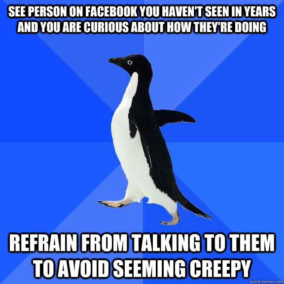 See person on facebook you haven't seen in years and you are curious about how they're doing refrain from talking to them to avoid seeming creepy  Socially Awkward Penguin
