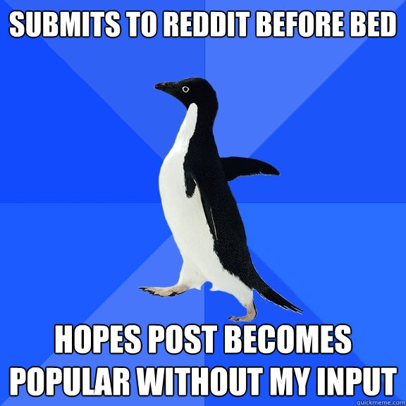 Submits to Reddit before bed Hopes post becomes popular without my input  Socially Awkward Penguin
