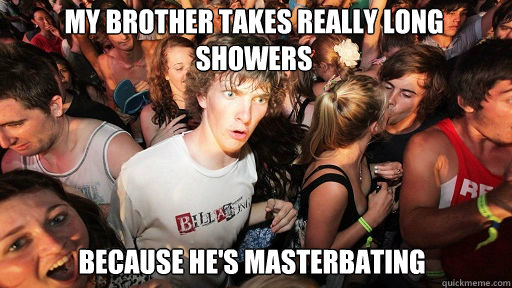 my brother takes really long showers
 because he's masterbating  - my brother takes really long showers
 because he's masterbating   Sudden Clarity Clarence