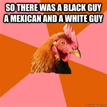 so there was a black guy a mexican and a white guy   Anti-Joke Chicken