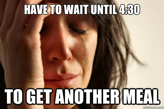 have to wait until 4:30 to get another meal  First World Problems