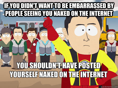 if you didn't want to be embarrassed by people seeing you naked on the internet you shouldn't have posted yourself naked on the internet  Captain Hindsight