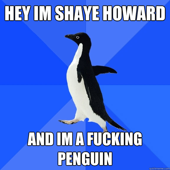 HEY IM SHAYE HOWARD AND IM A FUCKING PENGUIN  Socially Awkward Penguin