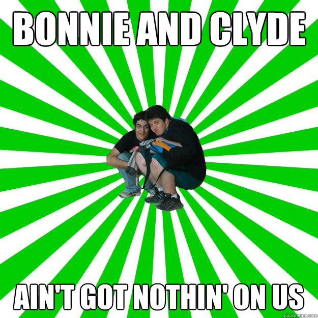 Bonnie and clyde Ain't got nothin' on us - Bonnie and clyde Ain't got nothin' on us  Hiding in a corner