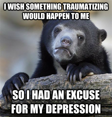 I wish something traumatizing would happen to me SO I had an excuse for my depression - I wish something traumatizing would happen to me SO I had an excuse for my depression  Confession Bear