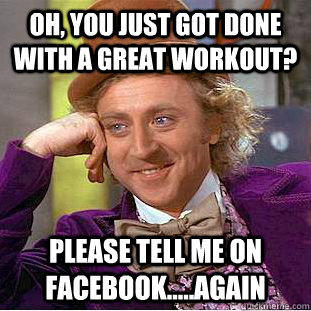 Oh, you just got done with a great workout? please tell me on facebook.....again  Condescending Wonka